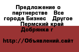 Предложение о партнерстве - Все города Бизнес » Другое   . Пермский край,Добрянка г.